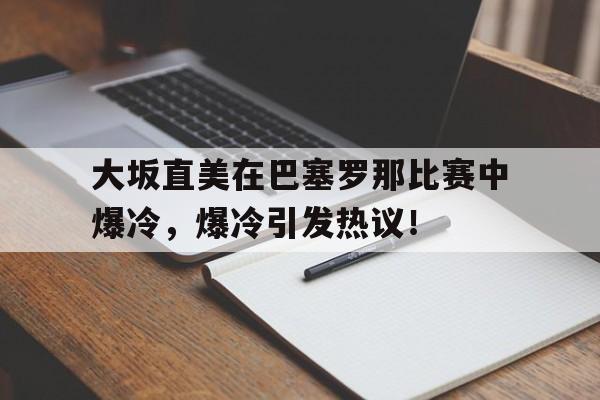 爱游戏-大坂直美在巴塞罗那比赛中爆冷，爆冷引发热议！的简单介绍